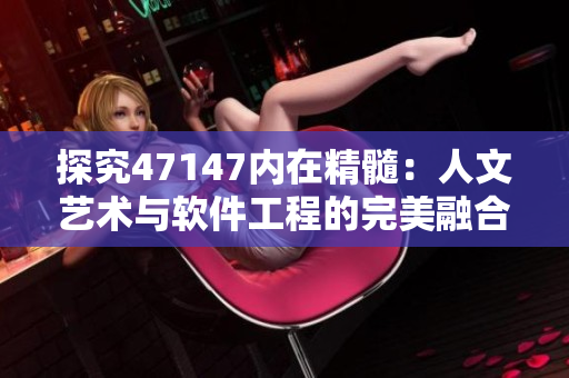 探究47147内在精髓：人文艺术与软件工程的完美融合
