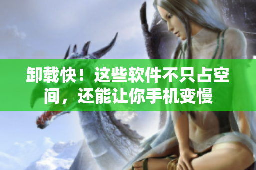 卸载快！这些软件不只占空间，还能让你手机变慢