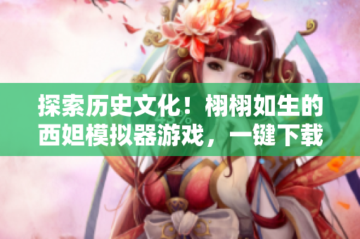 探索历史文化！栩栩如生的西妲模拟器游戏，一键下载体验