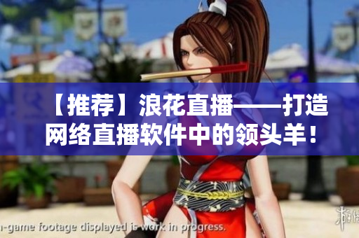 【推荐】浪花直播——打造网络直播软件中的领头羊！