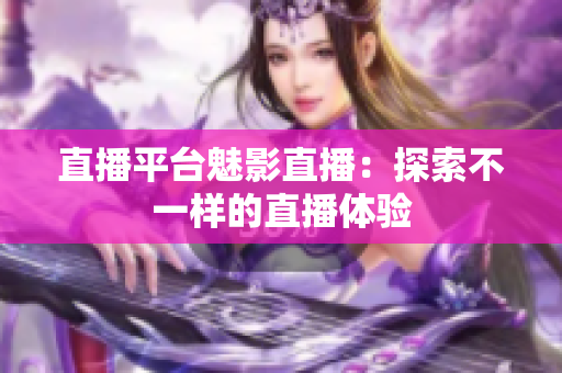 直播平台魅影直播：探索不一样的直播体验