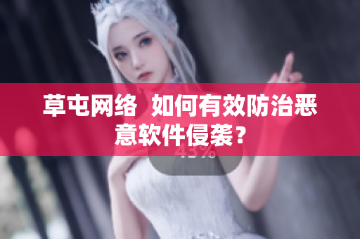 草屯网络  如何有效防治恶意软件侵袭？