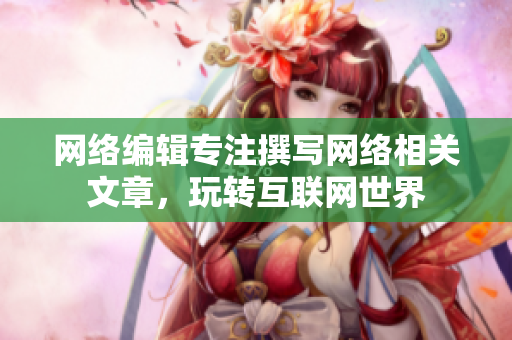 网络编辑专注撰写网络相关文章，玩转互联网世界