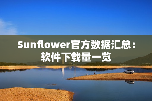 Sunflower官方数据汇总：软件下载量一览
