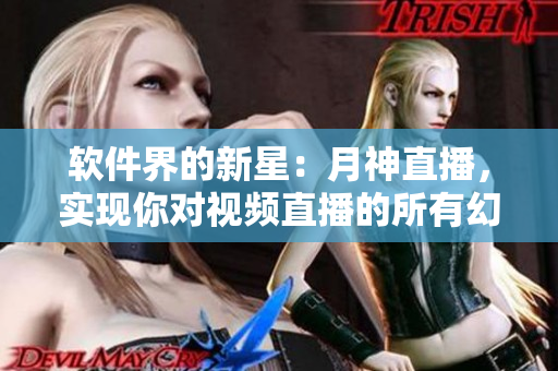 软件界的新星：月神直播，实现你对视频直播的所有幻想