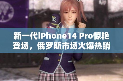 新一代iPhone14 Pro惊艳登场，俄罗斯市场火爆热销