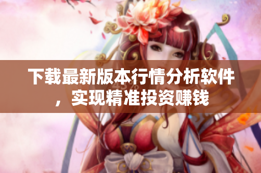 下载最新版本行情分析软件，实现精准投资赚钱