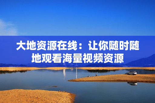 大地资源在线：让你随时随地观看海量视频资源