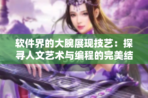 软件界的大腕展现技艺：探寻人文艺术与编程的完美结合