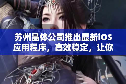 苏州晶体公司推出最新iOS应用程序，高效稳定，让你轻松下载安装