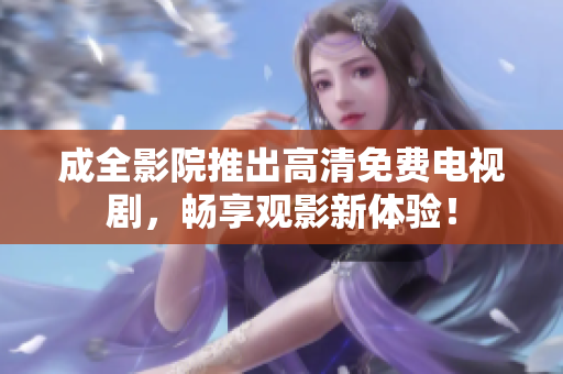 成全影院推出高清免费电视剧，畅享观影新体验！