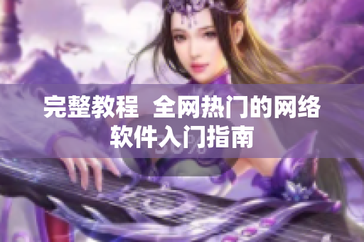 完整教程  全网热门的网络软件入门指南