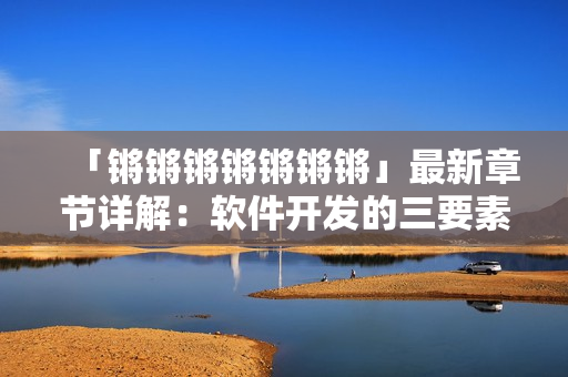 「锵锵锵锵锵锵锵」最新章节详解：软件开发的三要素!