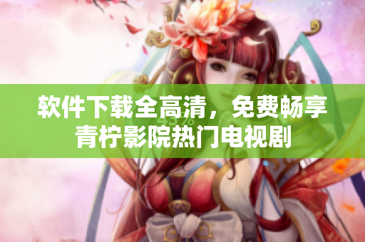 软件下载全高清，免费畅享青柠影院热门电视剧