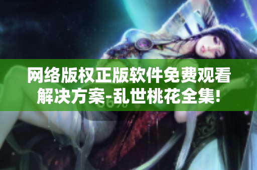 网络版权正版软件免费观看解决方案-乱世桃花全集!