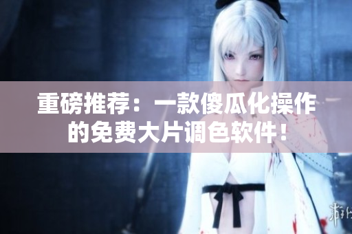 重磅推荐：一款傻瓜化操作的免费大片调色软件！