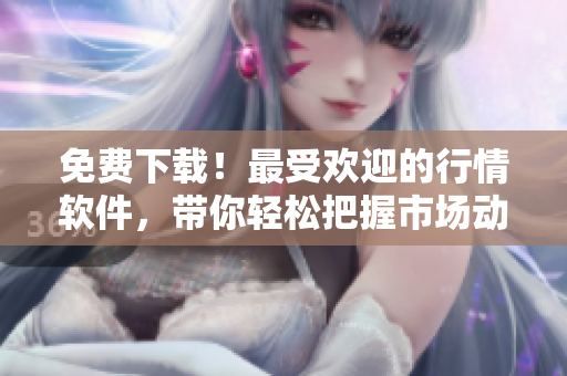免费下载！最受欢迎的行情软件，带你轻松把握市场动态