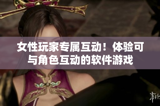 女性玩家专属互动！体验可与角色互动的软件游戏