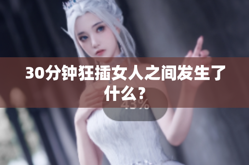 30分钟狂插女人之间发生了什么？