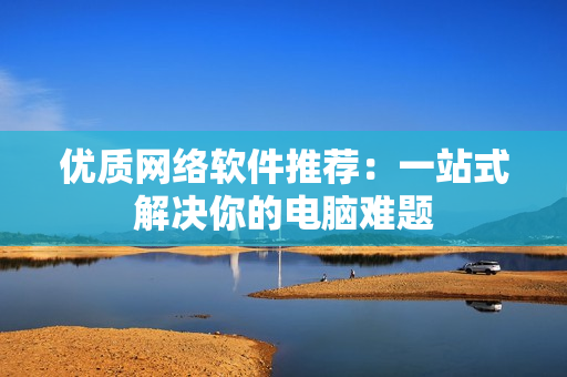 优质网络软件推荐：一站式解决你的电脑难题