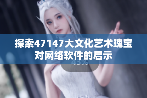 探索47147大文化艺术瑰宝对网络软件的启示