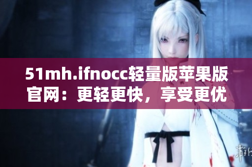 51mh.ifnocc轻量版苹果版官网：更轻更快，享受更优质的软件体验