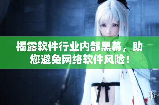 揭露软件行业内部黑幕，助您避免网络软件风险！