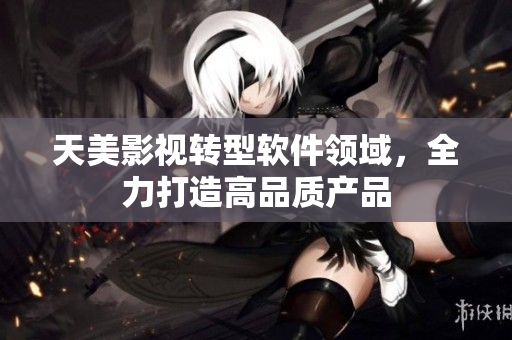 天美影视转型软件领域，全力打造高品质产品