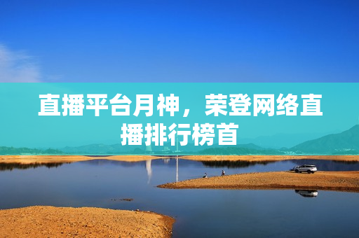 直播平台月神，荣登网络直播排行榜首