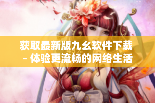 获取最新版九幺软件下载 - 体验更流畅的网络生活