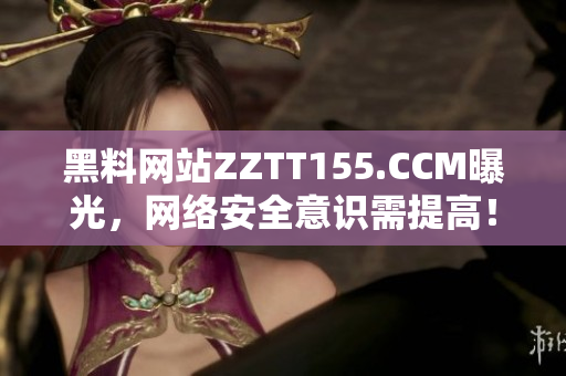 黑料网站ZZTT155.CCM曝光，网络安全意识需提高！