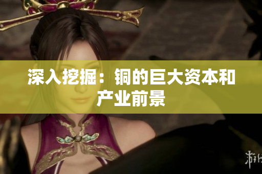 深入挖掘：铜的巨大资本和产业前景