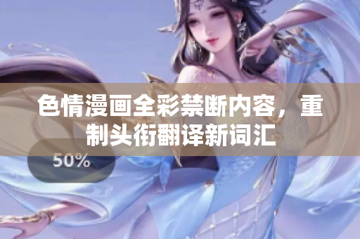 色情漫画全彩禁断内容，重制头衔翻译新词汇