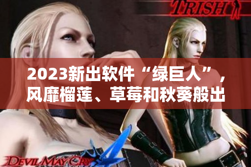 2023新出软件“绿巨人”，风靡榴莲、草莓和秋葵般出色
