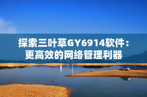 探索三叶草GY6914软件：更高效的网络管理利器