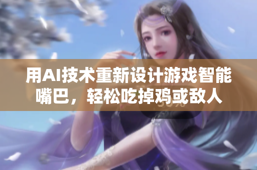 用AI技术重新设计游戏智能嘴巴，轻松吃掉鸡或敌人