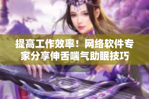 提高工作效率！网络软件专家分享伸舌喘气助眠技巧