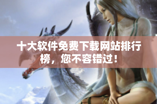 十大软件免费下载网站排行榜，您不容错过！