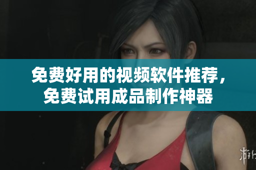 免费好用的视频软件推荐，免费试用成品制作神器