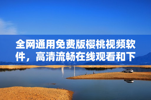 全网通用免费版樱桃视频软件，高清流畅在线观看和下载