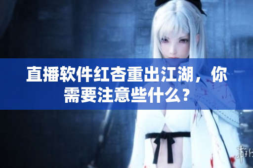 直播软件红杏重出江湖，你需要注意些什么？