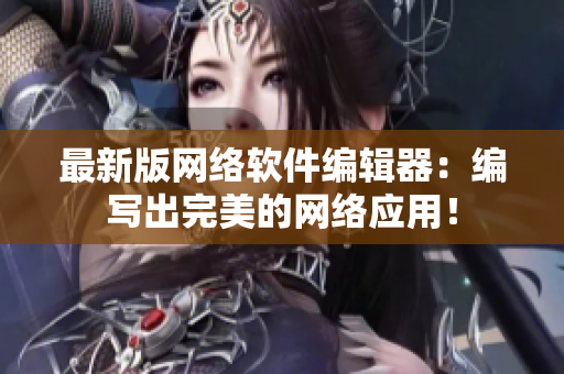 最新版网络软件编辑器：编写出完美的网络应用！