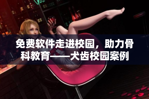免费软件走进校园，助力骨科教育——犬齿校园案例