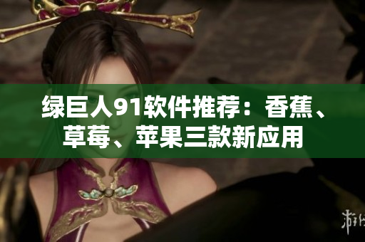 绿巨人91软件推荐：香蕉、草莓、苹果三款新应用