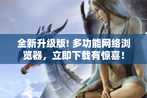 全新升级版! 多功能网络浏览器，立即下载有惊喜！