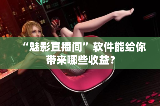 “魅影直播间”软件能给你带来哪些收益？
