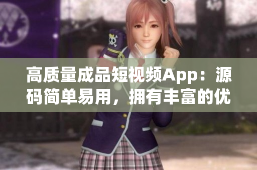 高质量成品短视频App：源码简单易用，拥有丰富的优秀功能