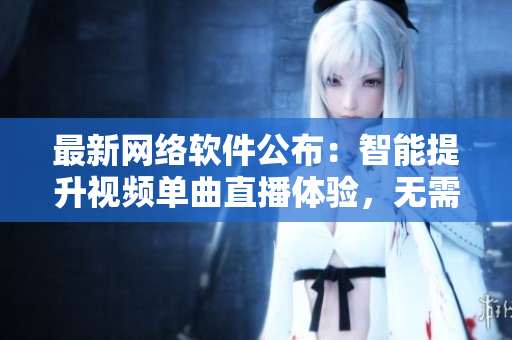 最新网络软件公布：智能提升视频单曲直播体验，无需在线即可观看高清！