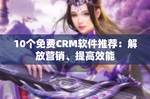 10个免费CRM软件推荐：解放营销、提高效能