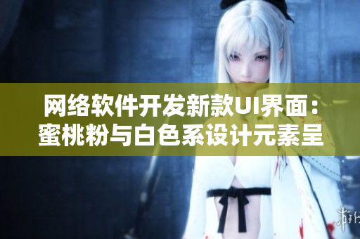网络软件开发新款UI界面：蜜桃粉与白色系设计元素呈现
